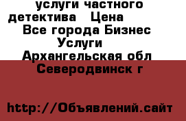  услуги частного детектива › Цена ­ 10 000 - Все города Бизнес » Услуги   . Архангельская обл.,Северодвинск г.